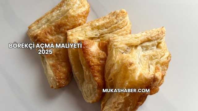 Börekçi Açma Maliyeti 2025