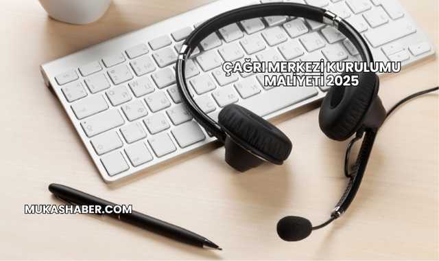 Çağrı Merkezi Kurulumu Maliyeti 2025