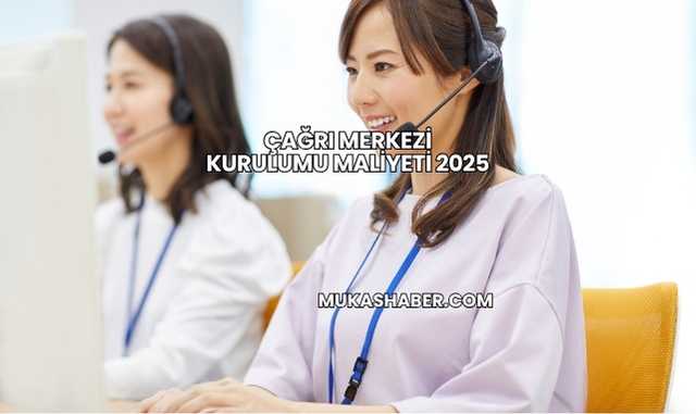 Çağrı Merkezi Kurulumu Maliyeti 2025