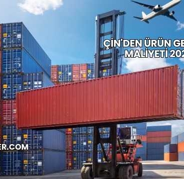 Çin'den Ürün Getirme Maliyeti 2025