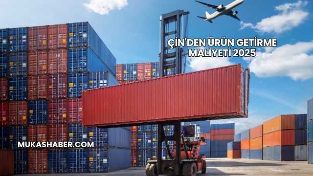Çin'den Ürün Getirme Maliyeti 2025