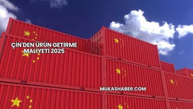 Çin'den Ürün Getirme Maliyeti 2025