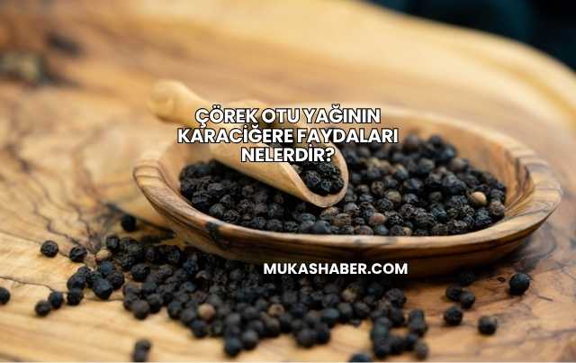 Çörek Otu Yağının Karaciğere Faydaları Nelerdir?