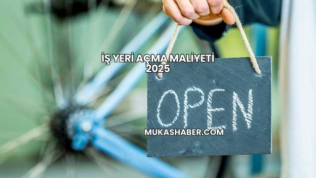 İş Yeri Açma Maliyeti 2025