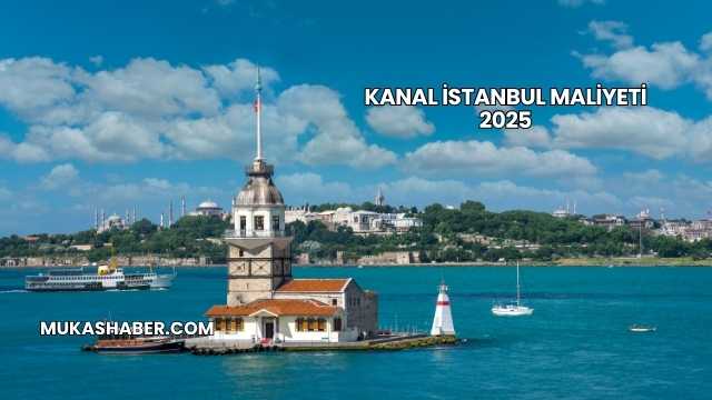 Kanal İstanbul Maliyeti 2025