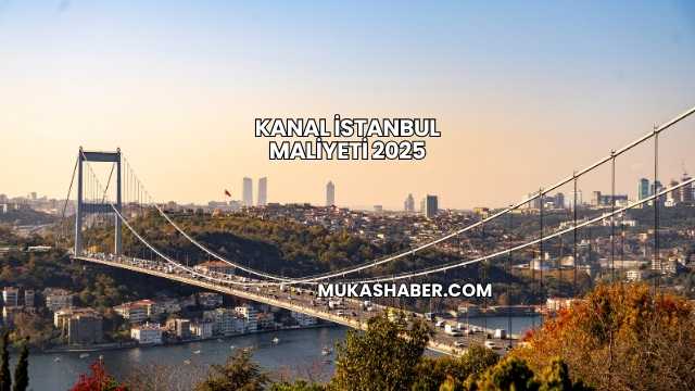 Kanal İstanbul Maliyeti 2025