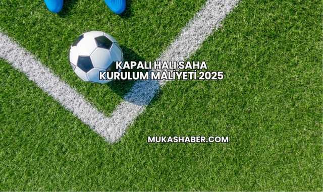 Kapalı Halı Saha Kurulum Maliyeti 2025
