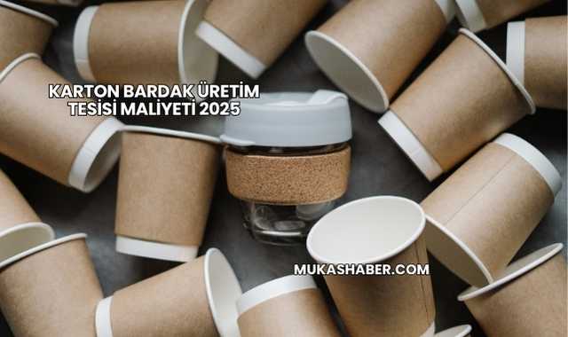 Karton Bardak Üretim Tesisi Maliyeti 2025