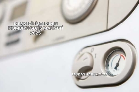 Merkezi Sistemden Kombiye Geçiş Maliyeti 2025