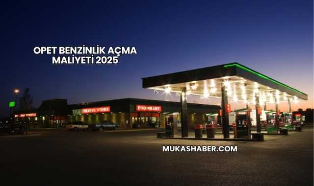 Opet Benzinlik Açma Maliyeti 2025