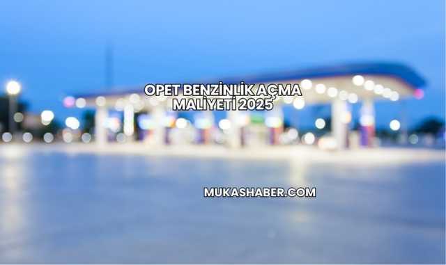 Opet Benzinlik Açma Maliyeti 2025