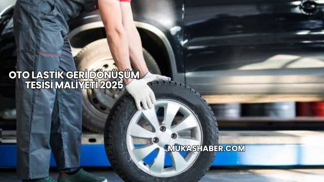 Oto Lastik Geri Dönüşüm Tesisi Maliyeti 2025
