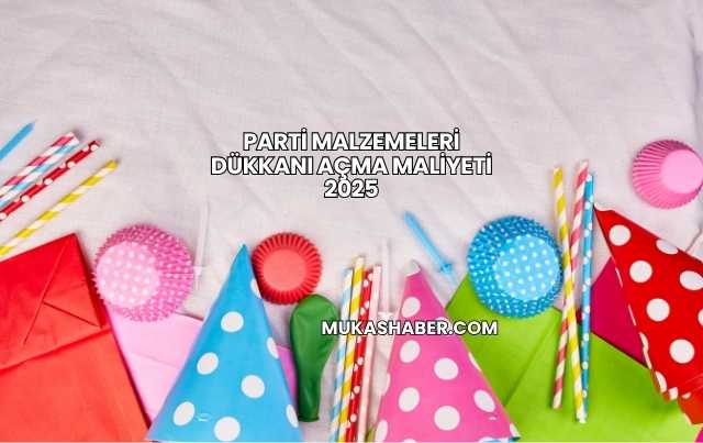 Parti Malzemeleri Dükkanı Açma Maliyeti 2025