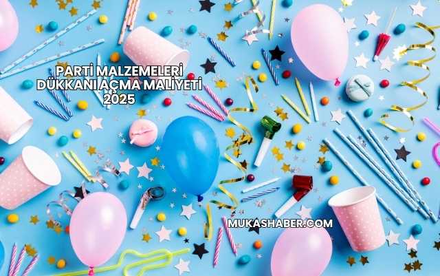 Parti Malzemeleri Dükkanı Açma Maliyeti 2025