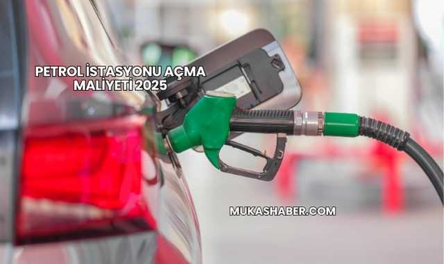 Petrol İstasyonu Açma Maliyeti 2025