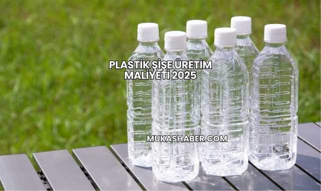 Plastik Şişe Üretim Maliyeti 2025