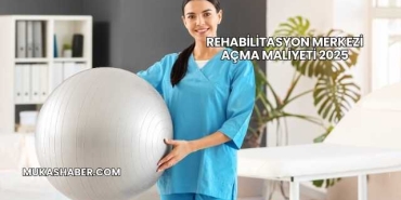 Rehabilitasyon Merkezi Açma Maliyeti 2025
