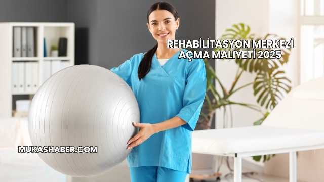Rehabilitasyon Merkezi Açma Maliyeti 2025