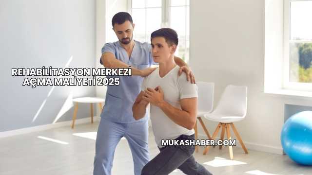 Rehabilitasyon Merkezi Açma Maliyeti 2025