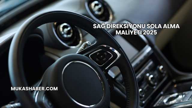 Sağ Direksiyonu Sola Alma Maliyeti 2025