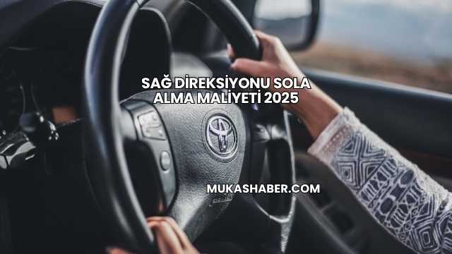 Sağ Direksiyonu Sola Alma Maliyeti 2025