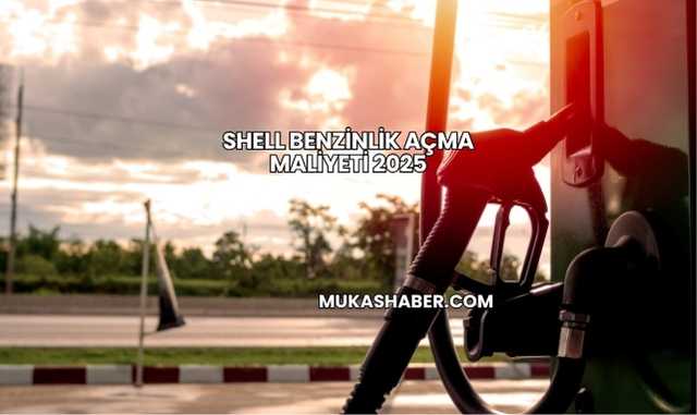 Shell Benzinlik Açma Maliyeti 2025