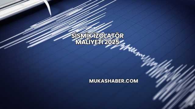 Sismik İzolatör Maliyeti 2025