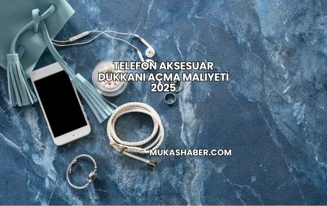 Telefon Aksesuar Dükkanı Açma Maliyeti 2025