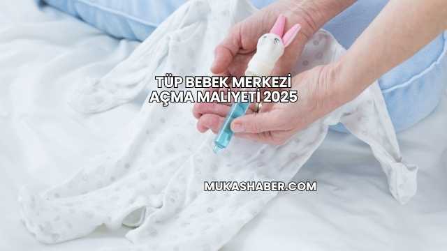 Tüp Bebek Merkezi Açma Maliyeti 2025