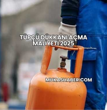 Tüpçü Dükkanı Açma Maliyeti 2025