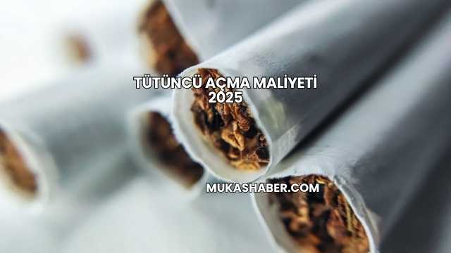 Tütüncü Açma Maliyeti 2025