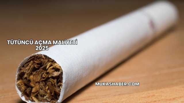 Tütüncü Açma Maliyeti 2025