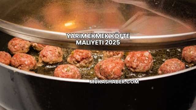 Yarım Ekmek Köfte Maliyeti 2025