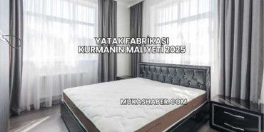 Yatak Fabrikası Kurmanın Maliyeti 2025