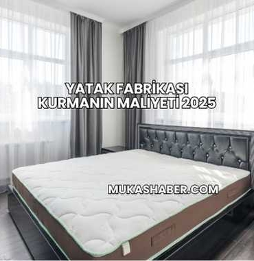 Yatak Fabrikası Kurmanın Maliyeti 2025