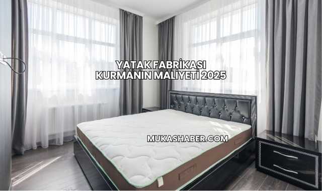 Yatak Fabrikası Kurmanın Maliyeti 2025