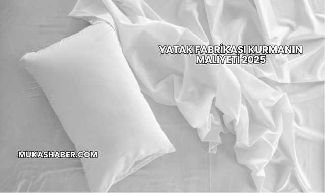 Yatak Fabrikası Kurmanın Maliyeti 2025