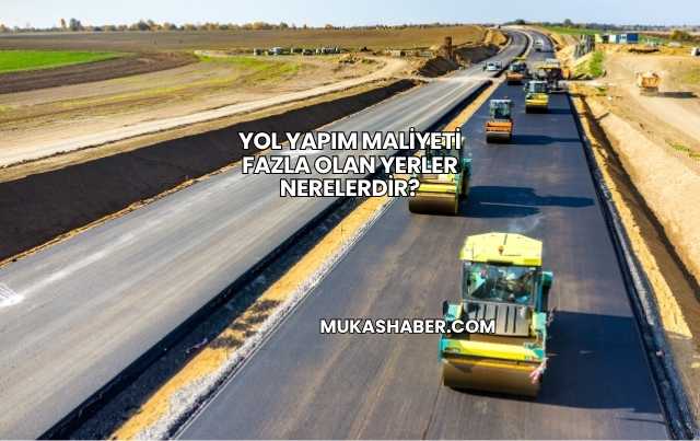 Yol Yapım Maliyeti Fazla Olan Yerler Nerelerdir?