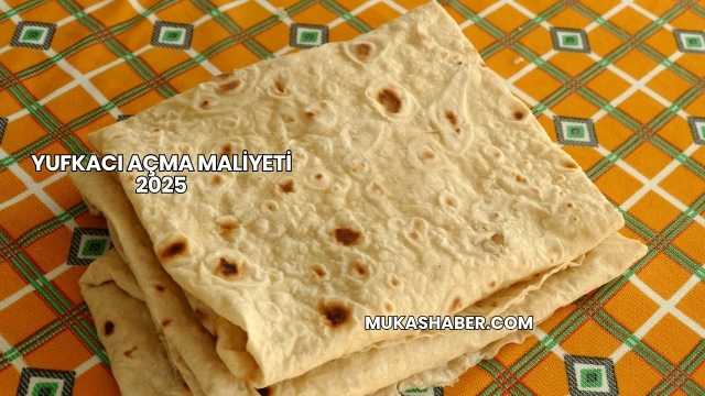 Yufkacı Açma Maliyeti 2025