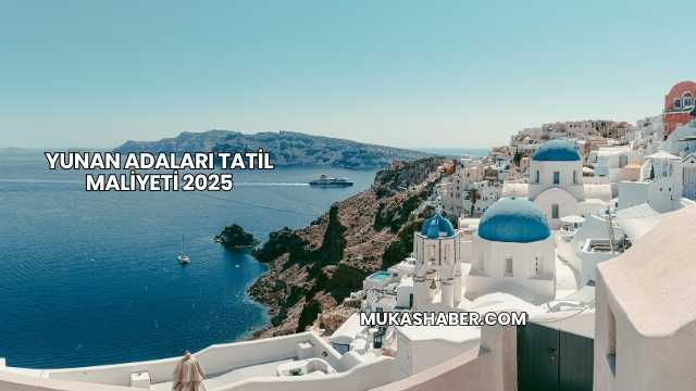 Yunan Adaları Tatil Maliyeti 2025