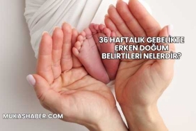 36 Haftalık Gebelikte Erken Doğum Belirtileri Nelerdir?