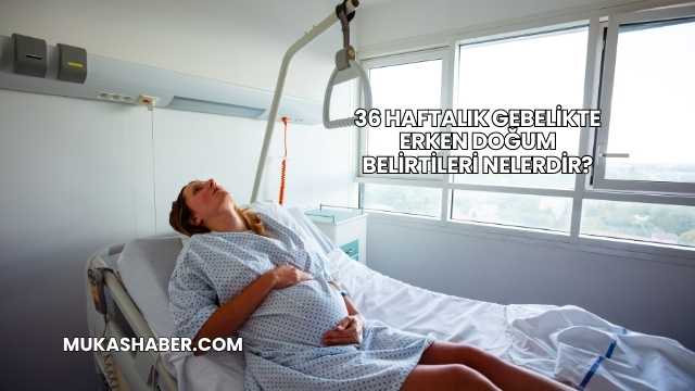 36 Haftalık Gebelikte Erken Doğum Belirtileri Nelerdir?