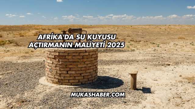 Afrika'da Su Kuyusu Açtırmanın Maliyeti 2025