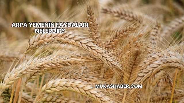 Arpa Yemenin Faydaları Nelerdir?