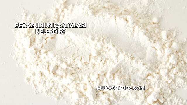 Beyaz Unun Faydaları Nelerdir?