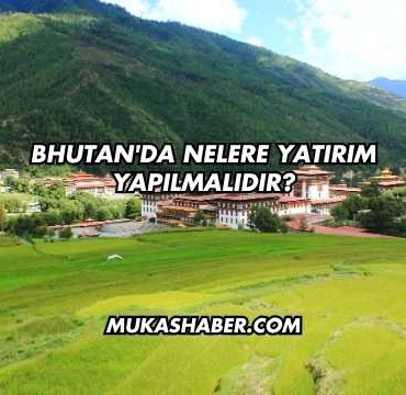 Bhutan'da Nelere Yatırım Yapılmalıdır?