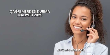 Çağrı Merkezi Kurma Maliyeti 2025