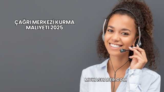 Çağrı Merkezi Kurma Maliyeti 2025