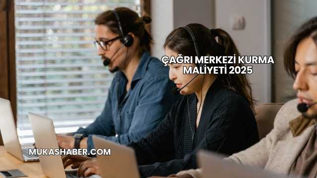 Çağrı Merkezi Kurma Maliyeti 2025