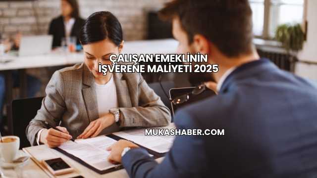 Çalışan Emeklinin İşverene Maliyeti 2025